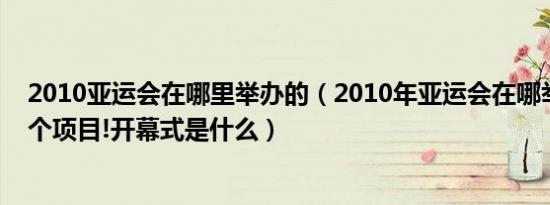 2010亚运会在哪里举办的（2010年亚运会在哪举行有多少个项目!开幕式是什么）