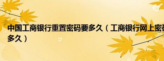 中国工商银行重置密码要多久（工商银行网上密码重置需要多久）