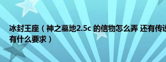 冰封王座（神之墓地2.5c 的信物怎么弄 还有传说之剑觉醒有什么要求）