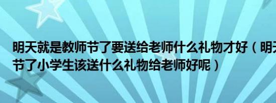 明天就是教师节了要送给老师什么礼物才好（明天就是教师节了小学生该送什么礼物给老师好呢）