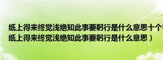 纸上得来终觉浅绝知此事要躬行是什么意思十个字的意思（纸上得来终觉浅绝知此事要躬行是什么意思）