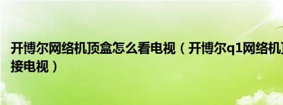 开博尔网络机顶盒怎么看电视（开博尔q1网络机顶盒怎么连接电视）