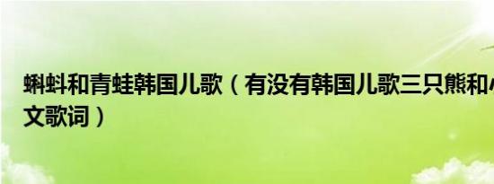 蝌蚪和青蛙韩国儿歌（有没有韩国儿歌三只熊和小蝌蚪的中文歌词）