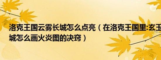 洛克王国云雾长城怎么点亮（在洛克王国里:玄玉岛,云雾长城怎么画火炎图的决窍）