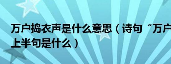 万户捣衣声是什么意思（诗句“万户捣衣声”上半句是什么）