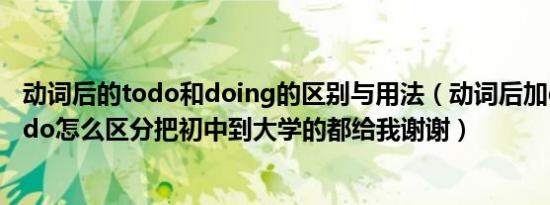 动词后的todo和doing的区别与用法（动词后加doing和todo怎么区分把初中到大学的都给我谢谢）