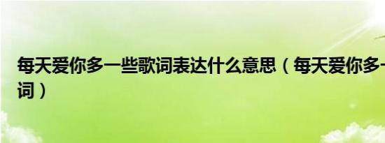 每天爱你多一些歌词表达什么意思（每天爱你多一些全部歌词）