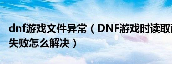 dnf游戏文件异常（DNF游戏时读取配置文件失败怎么解决）