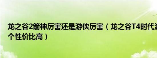 龙之谷2箭神厉害还是游侠厉害（龙之谷T4时代游侠箭神哪个性价比高）