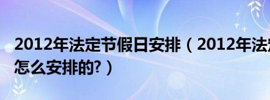 2012年法定节假日安排（2012年法定假日是怎么安排的?）