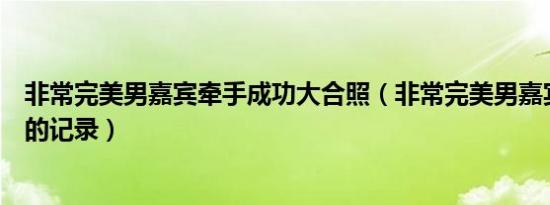 非常完美男嘉宾牵手成功大合照（非常完美男嘉宾牵手成功的记录）