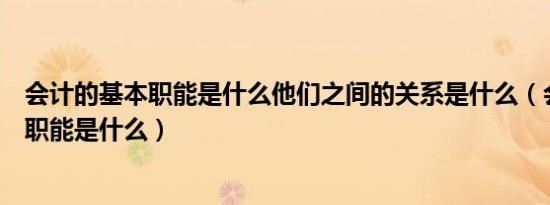 会计的基本职能是什么他们之间的关系是什么（会计的基本职能是什么）