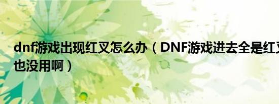 dnf游戏出现红叉怎么办（DNF游戏进去全是红叉补丁删了也没用啊）