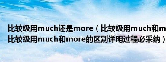 比较级用much还是more（比较级用much和more的区别比较级用much和more的区别详明过程必采纳）