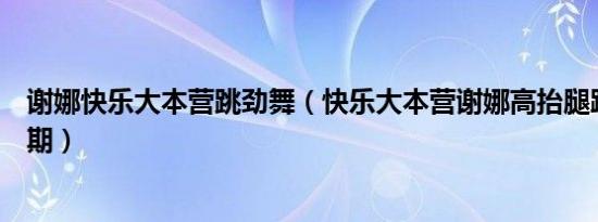 谢娜快乐大本营跳劲舞（快乐大本营谢娜高抬腿踢竿是哪一期）