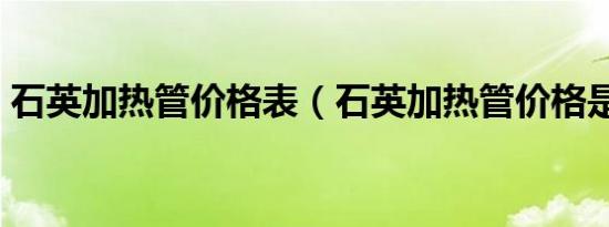 石英加热管价格表（石英加热管价格是多少）