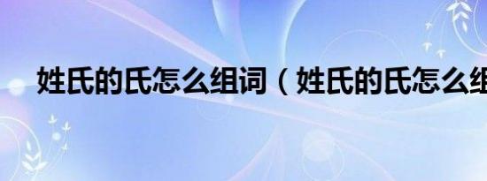 姓氏的氏怎么组词（姓氏的氏怎么组词）