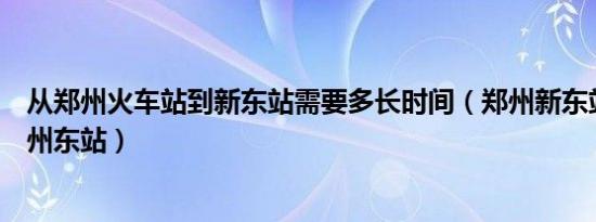 从郑州火车站到新东站需要多长时间（郑州新东站怎样到郑州东站）