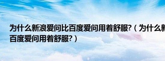 为什么新浪爱问比百度爱问用着舒服?（为什么新浪爱问比百度爱问用着舒服?）