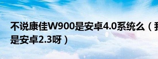 不说康佳W900是安卓4.0系统么（我的怎么是安卓2.3呀）