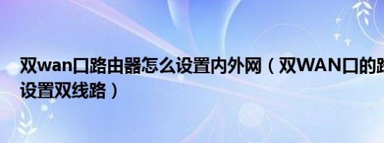 双wan口路由器怎么设置内外网（双WAN口的路由器如何设置双线路）