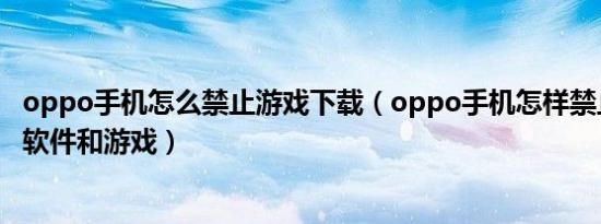 oppo手机怎么禁止游戏下载（oppo手机怎样禁止下载任何软件和游戏）