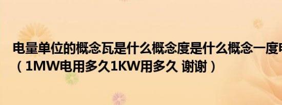 电量单位的概念瓦是什么概念度是什么概念一度电能用多久（1MW电用多久1KW用多久 谢谢）