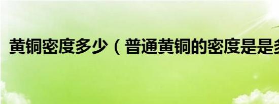 黄铜密度多少（普通黄铜的密度是是多少?）