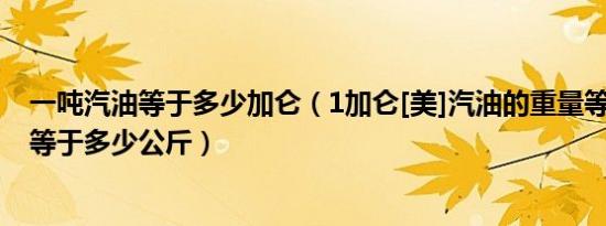 一吨汽油等于多少加仑（1加仑[美]汽油的重量等于多少lbs等于多少公斤）