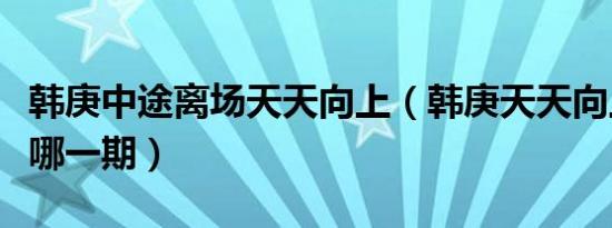 韩庚中途离场天天向上（韩庚天天向上离场是哪一期）