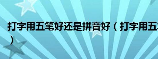 打字用五笔好还是拼音好（打字用五笔怎么打）