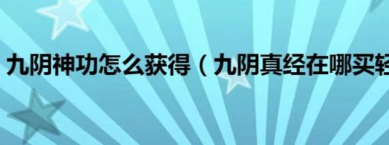 九阴神功怎么获得（九阴真经在哪买轻功啊）