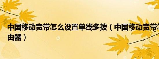 中国移动宽带怎么设置单线多拨（中国移动宽带怎么设置路由器）