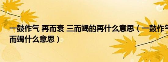 一鼓作气 再而衰 三而竭的再什么意思（一鼓作气再而衰三而竭什么意思）