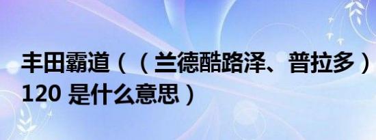 丰田霸道（（兰德酷路泽、普拉多）J150、J120 是什么意思）