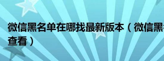 微信黑名单在哪找最新版本（微信黑名单在哪查看）