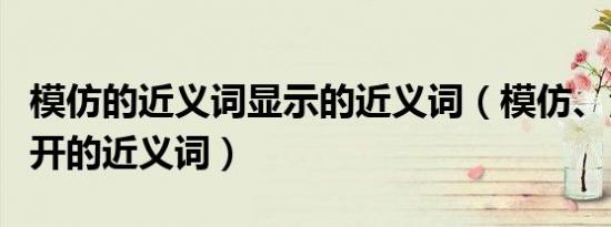 模仿的近义词显示的近义词（模仿、清楚、揭开的近义词）