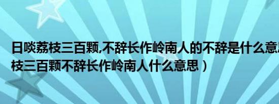 日啖荔枝三百颗,不辞长作岭南人的不辞是什么意思（日啖荔枝三百颗不辞长作岭南人什么意思）