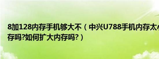 8加128内存手机够大不（中兴U788手机内存太小能扩大内存吗?如何扩大内存吗?）