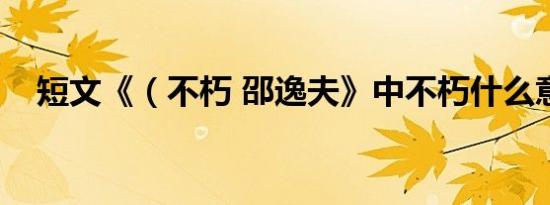 短文《（不朽 邵逸夫》中不朽什么意思）