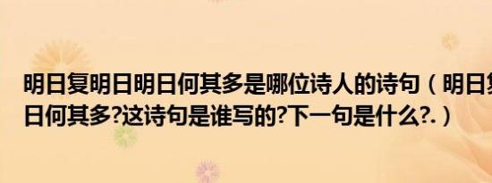 明日复明日明日何其多是哪位诗人的诗句（明日复明日、明日何其多?这诗句是谁写的?下一句是什么?.）