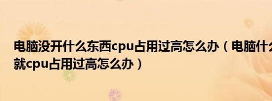 电脑没开什么东西cpu占用过高怎么办（电脑什么都没有开就cpu占用过高怎么办）