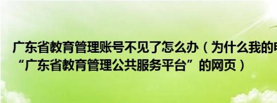 广东省教育管理账号不见了怎么办（为什么我的电脑打不开“广东省教育管理公共服务平台”的网页）