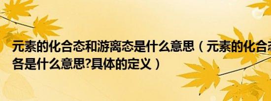 元素的化合态和游离态是什么意思（元素的化合态和游离态各是什么意思?具体的定义）