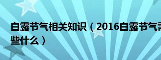 白露节气相关知识（2016白露节气需要注意些什么）