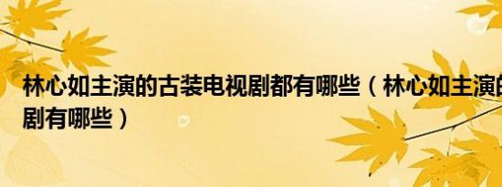 林心如主演的古装电视剧都有哪些（林心如主演的古装电视剧有哪些）