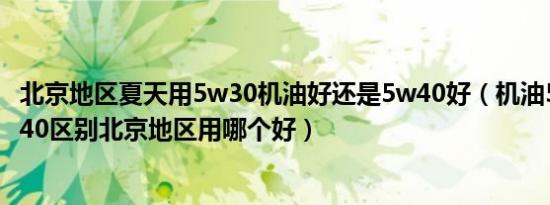 北京地区夏天用5w30机油好还是5w40好（机油5w30和5w40区别北京地区用哪个好）