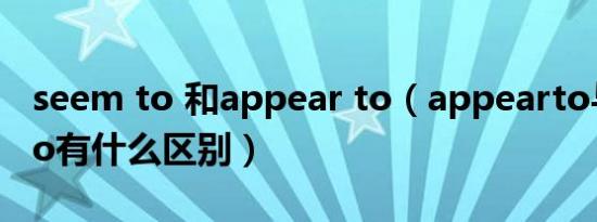 seem to 和appear to（appearto与seemto有什么区别）