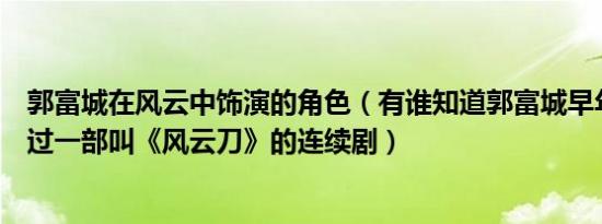 郭富城在风云中饰演的角色（有谁知道郭富城早年是不是拍过一部叫《风云刀》的连续剧）