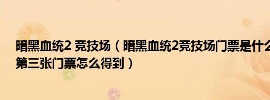 暗黑血统2 竞技场（暗黑血统2竞技场门票是什么样的另外第三张门票怎么得到）